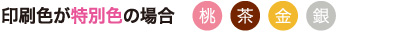 印刷色が特別色の場合(桃、茶、金、銀)