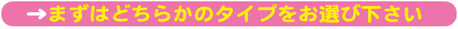 まずはどちらかのタイプをお選び下さい