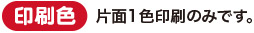 印刷色 片面1色印刷のみです。