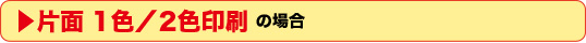 片面1色/2色印刷の場合