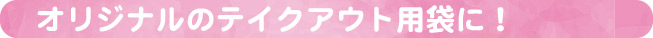 オリジナルのテイクアウト用袋に!