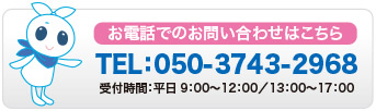 お電話でのお問い合わせはこちら TEL:050-3743-2968 受付時間:平日9:00〜12:00/13:00〜17:00